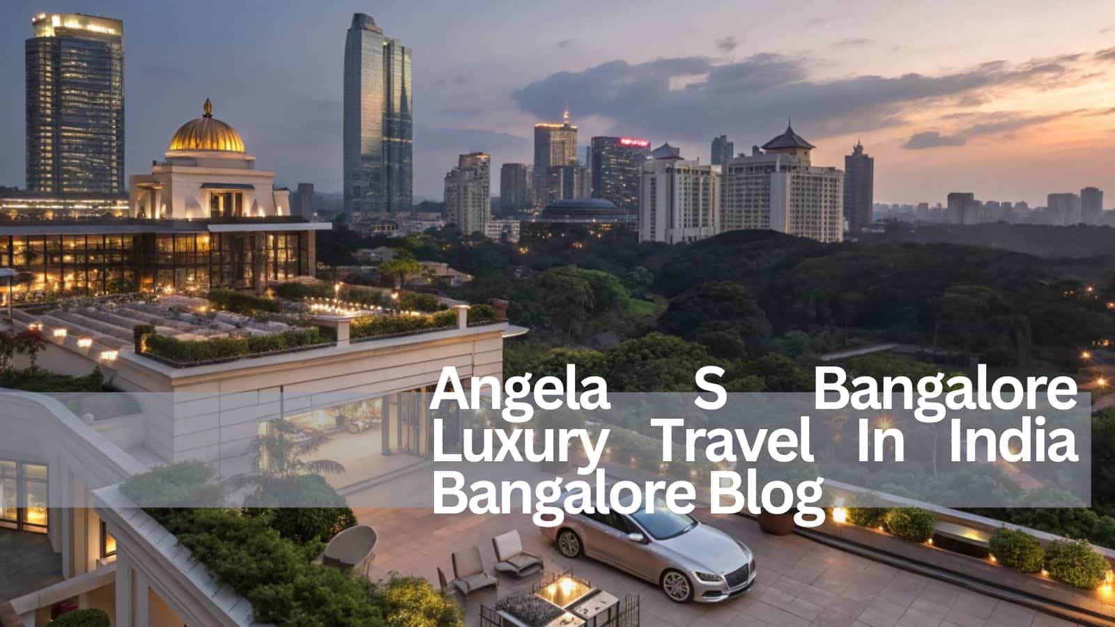 Angela S Bangalore Luxury Travel In India Bangalore Blog